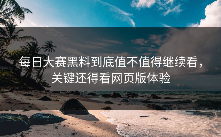每日大赛黑料到底值不值得继续看，关键还得看网页版体验  第1张