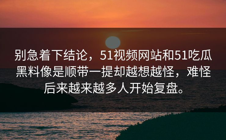 别急着下结论，51视频网站和51吃瓜黑料像是顺带一提却越想越怪，难怪后来越来越多人开始复盘。  第1张