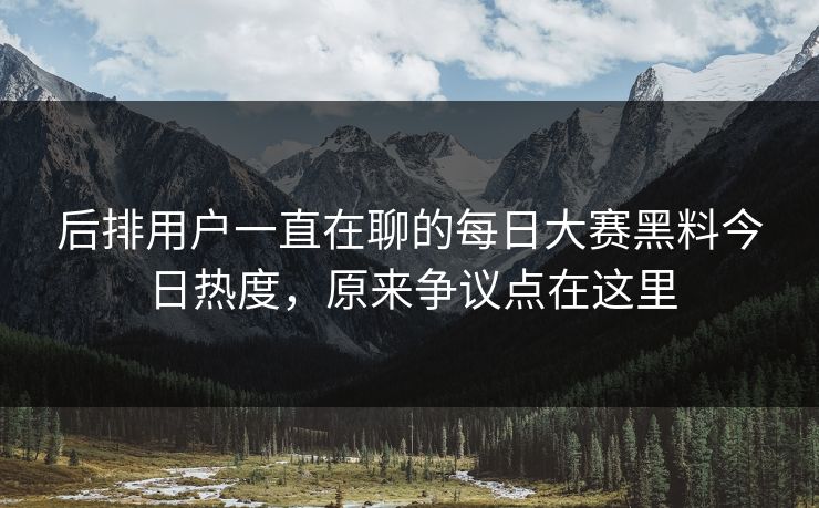 后排用户一直在聊的每日大赛黑料今日热度，原来争议点在这里  第1张