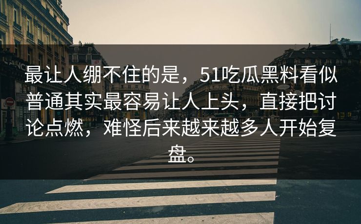 最让人绷不住的是，51吃瓜黑料看似普通其实最容易让人上头，直接把讨论点燃，难怪后来越来越多人开始复盘。  第1张