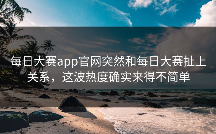 每日大赛app官网突然和每日大赛扯上关系，这波热度确实来得不简单  第1张
