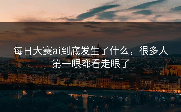 每日大赛ai到底发生了什么，很多人第一眼都看走眼了  第1张