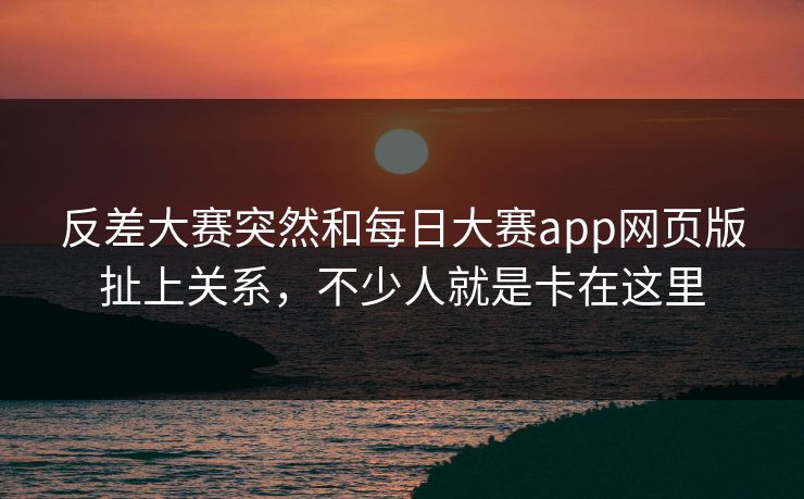 反差大赛突然和每日大赛app网页版扯上关系，不少人就是卡在这里  第1张