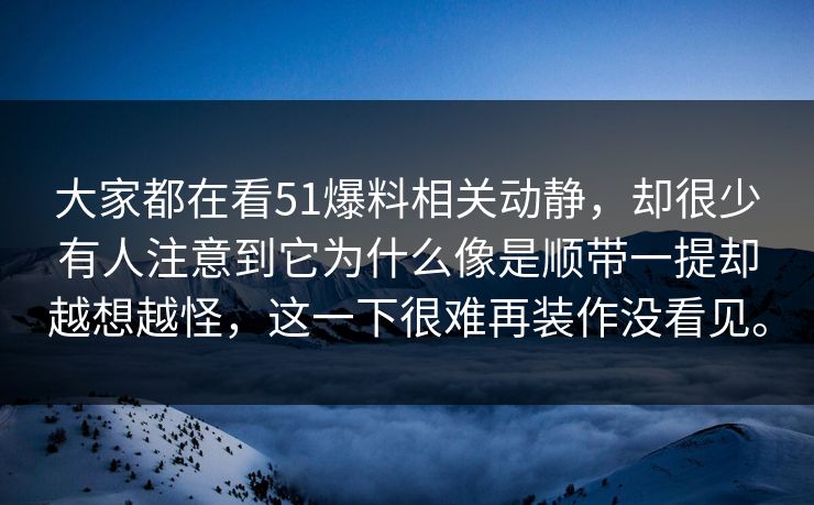 大家都在看51爆料相关动静，却很少有人注意到它为什么像是顺带一提却越想越怪，这一下很难再装作没看见。  第1张