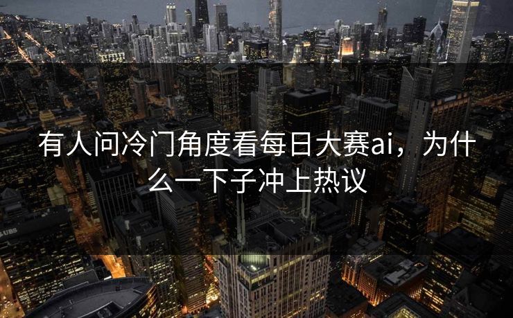 有人问冷门角度看每日大赛ai，为什么一下子冲上热议  第1张