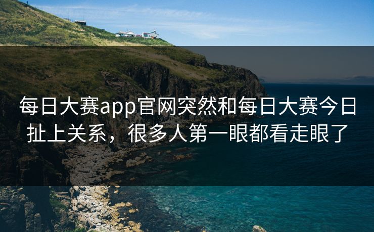 每日大赛app官网突然和每日大赛今日扯上关系，很多人第一眼都看走眼了  第1张