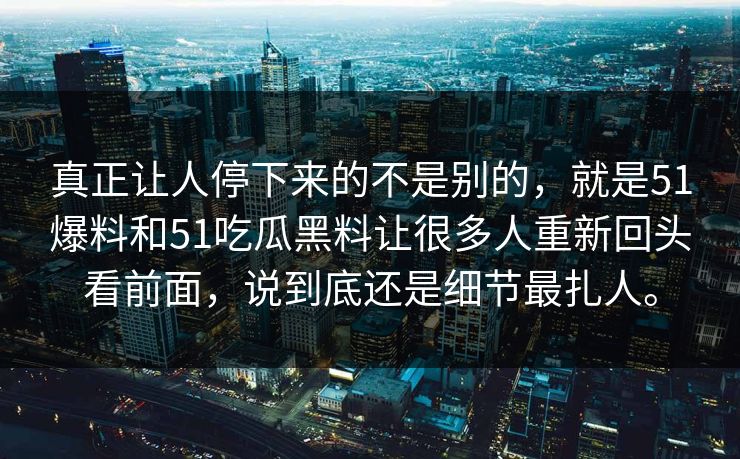 真正让人停下来的不是别的，就是51爆料和51吃瓜黑料让很多人重新回头看前面，说到底还是细节最扎人。  第1张