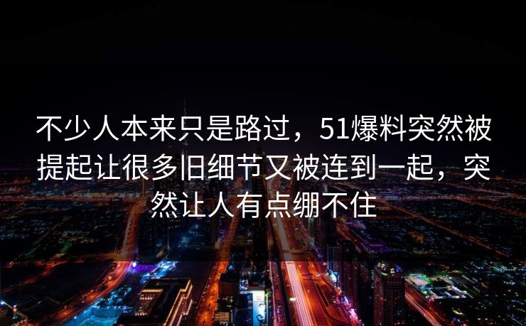 不少人本来只是路过，51爆料突然被提起让很多旧细节又被连到一起，突然让人有点绷不住  第1张