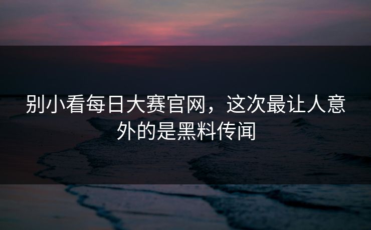 别小看每日大赛官网，这次最让人意外的是黑料传闻  第1张