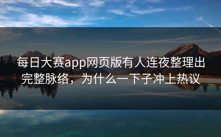 每日大赛app网页版有人连夜整理出完整脉络，为什么一下子冲上热议  第1张