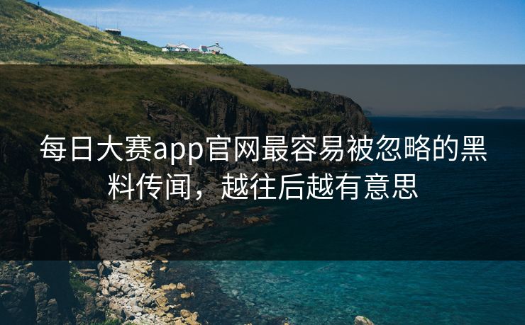 每日大赛app官网最容易被忽略的黑料传闻，越往后越有意思  第1张