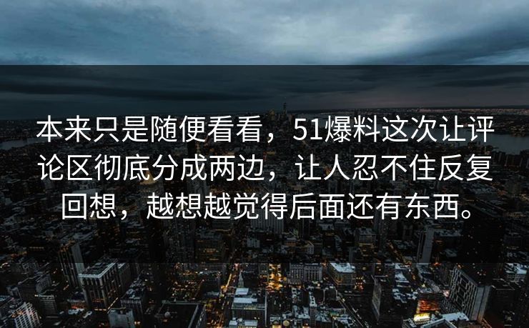 本来只是随便看看，51爆料这次让评论区彻底分成两边，让人忍不住反复回想，越想越觉得后面还有东西。  第1张