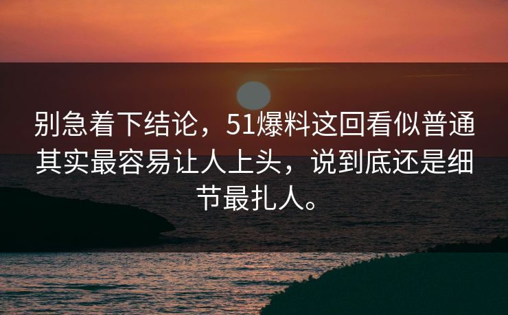 别急着下结论，51爆料这回看似普通其实最容易让人上头，说到底还是细节最扎人。  第1张