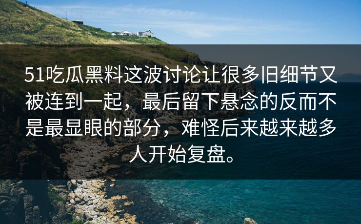 51吃瓜黑料这波讨论让很多旧细节又被连到一起，最后留下悬念的反而不是最显眼的部分，难怪后来越来越多人开始复盘。  第1张