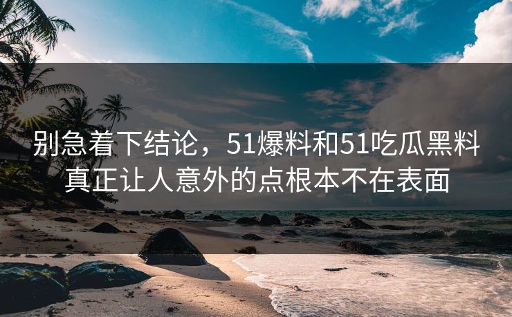 别急着下结论，51爆料和51吃瓜黑料真正让人意外的点根本不在表面  第1张