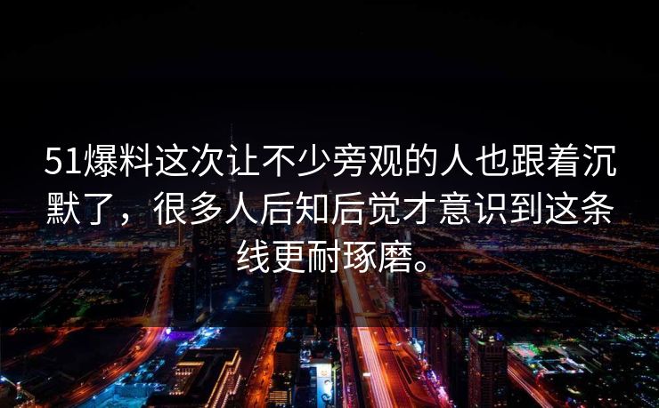 51爆料这次让不少旁观的人也跟着沉默了，很多人后知后觉才意识到这条线更耐琢磨。  第1张