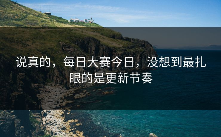 说真的，每日大赛今日，没想到最扎眼的是更新节奏  第1张