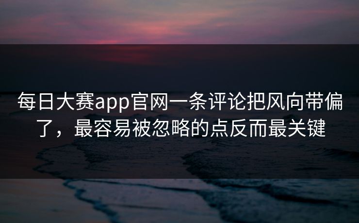 每日大赛app官网一条评论把风向带偏了，最容易被忽略的点反而最关键  第1张