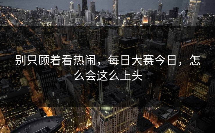 别只顾着看热闹，每日大赛今日，怎么会这么上头  第1张