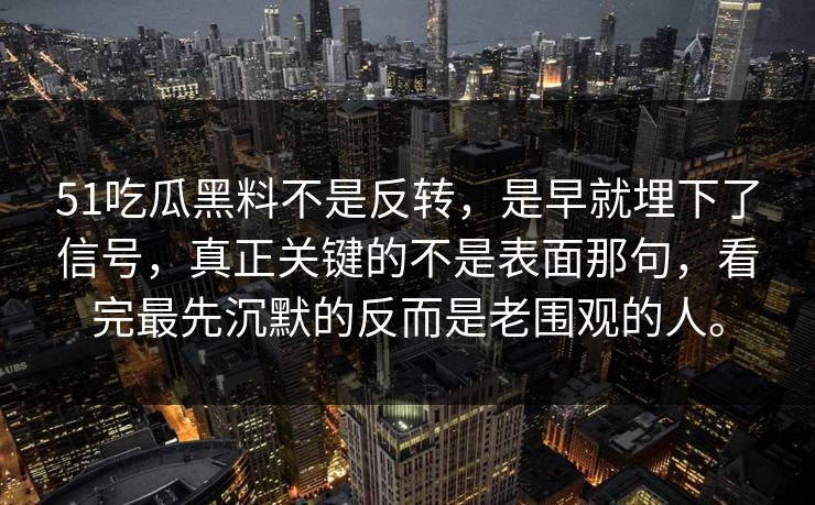 51吃瓜黑料不是反转，是早就埋下了信号，真正关键的不是表面那句，看完最先沉默的反而是老围观的人。  第1张