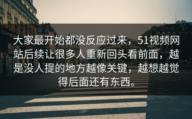 大家最开始都没反应过来，51视频网站后续让很多人重新回头看前面，越是没人提的地方越像关键，越想越觉得后面还有东西。