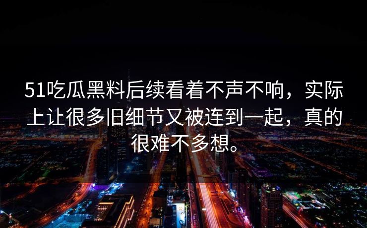 51吃瓜黑料后续看着不声不响，实际上让很多旧细节又被连到一起，真的很难不多想。