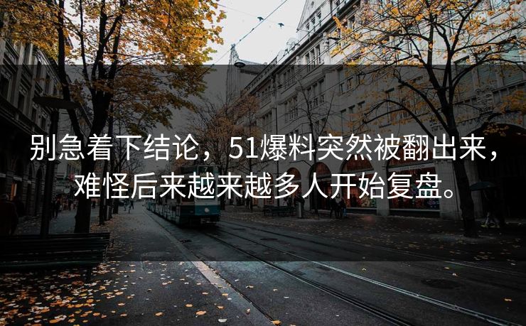 别急着下结论，51爆料突然被翻出来，难怪后来越来越多人开始复盘。