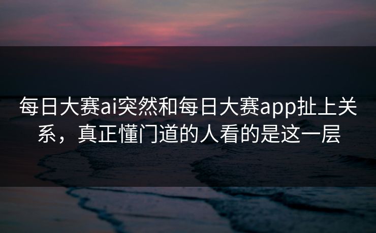 每日大赛ai突然和每日大赛app扯上关系，真正懂门道的人看的是这一层  第1张