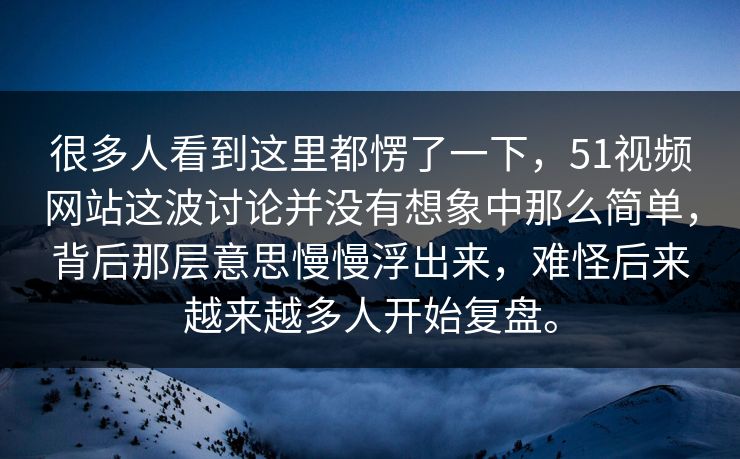 很多人看到这里都愣了一下，51视频网站这波讨论并没有想象中那么简单，背后那层意思慢慢浮出来，难怪后来越来越多人开始复盘。  第1张