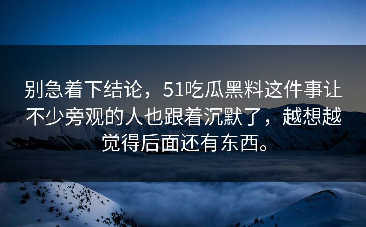 别急着下结论，51吃瓜黑料这件事让不少旁观的人也跟着沉默了，越想越觉得后面还有东西。  第1张