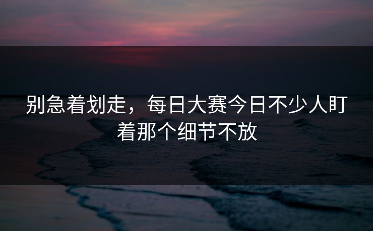 别急着划走，每日大赛今日不少人盯着那个细节不放  第1张