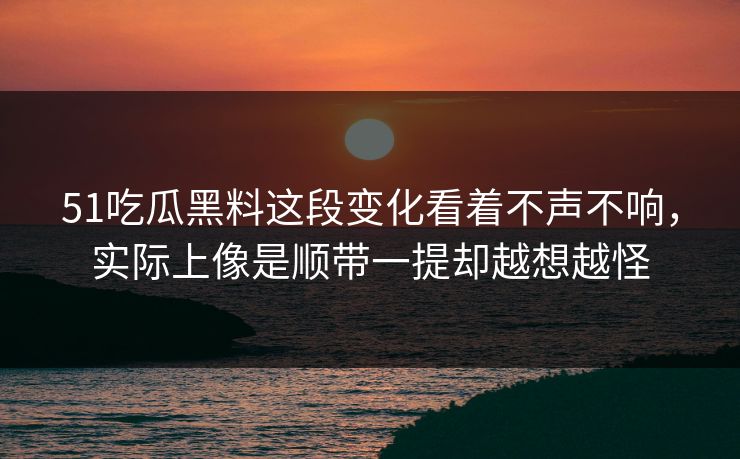 51吃瓜黑料这段变化看着不声不响，实际上像是顺带一提却越想越怪  第1张