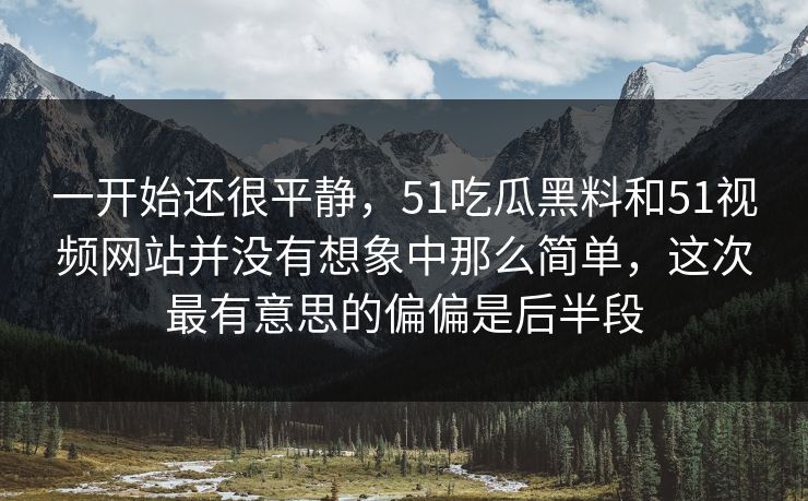 一开始还很平静，51吃瓜黑料和51视频网站并没有想象中那么简单，这次最有意思的偏偏是后半段  第1张