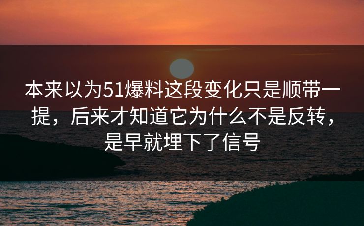 本来以为51爆料这段变化只是顺带一提，后来才知道它为什么不是反转，是早就埋下了信号  第1张