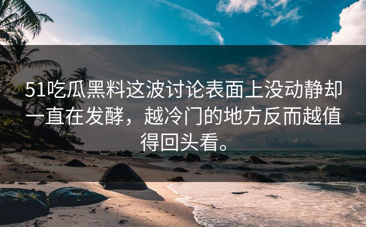 51吃瓜黑料这波讨论表面上没动静却一直在发酵，越冷门的地方反而越值得回头看。  第1张