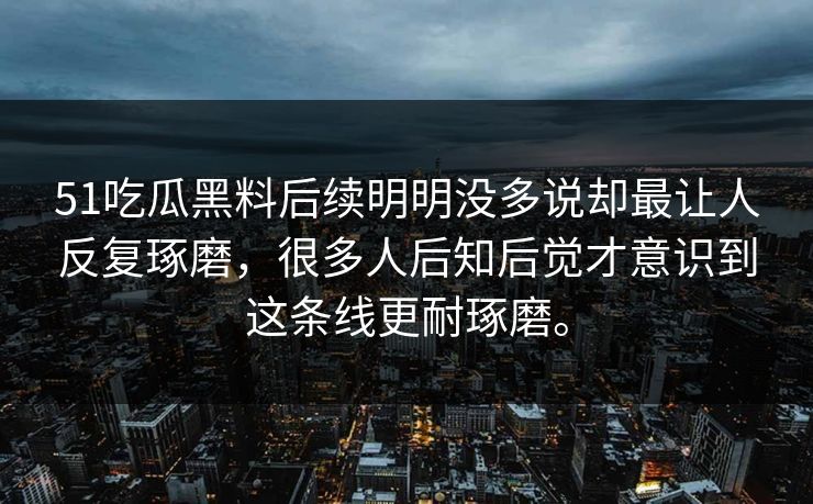 51吃瓜黑料后续明明没多说却最让人反复琢磨，很多人后知后觉才意识到这条线更耐琢磨。  第1张