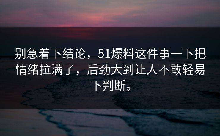 别急着下结论，51爆料这件事一下把情绪拉满了，后劲大到让人不敢轻易下判断。  第1张