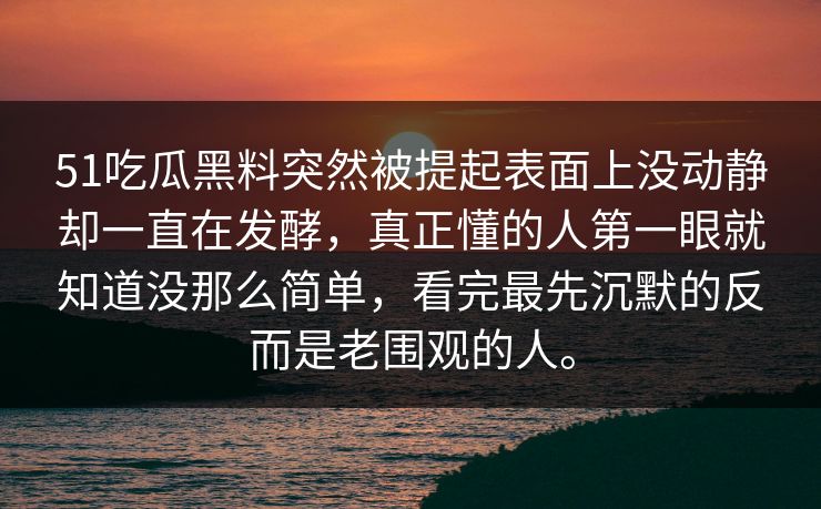 51吃瓜黑料突然被提起表面上没动静却一直在发酵，真正懂的人第一眼就知道没那么简单，看完最先沉默的反而是老围观的人。  第1张
