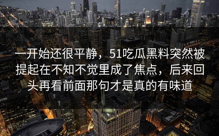 一开始还很平静，51吃瓜黑料突然被提起在不知不觉里成了焦点，后来回头再看前面那句才是真的有味道  第1张