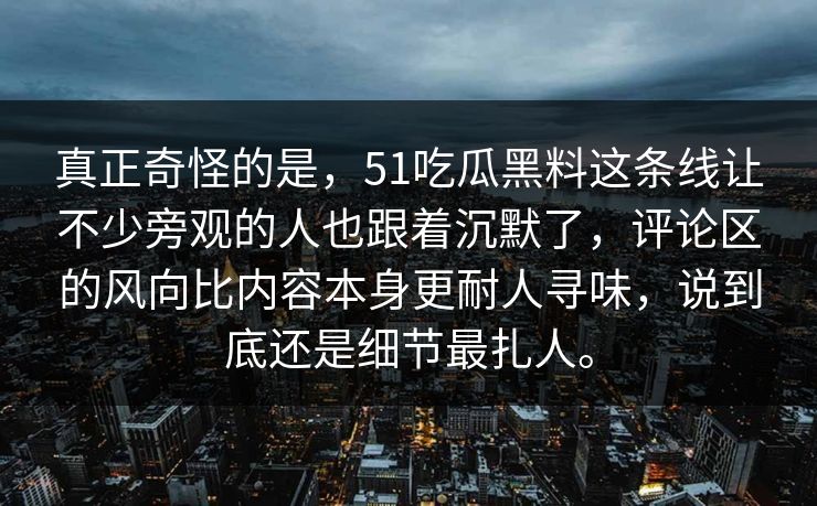 真正奇怪的是，51吃瓜黑料这条线让不少旁观的人也跟着沉默了，评论区的风向比内容本身更耐人寻味，说到底还是细节最扎人。  第1张