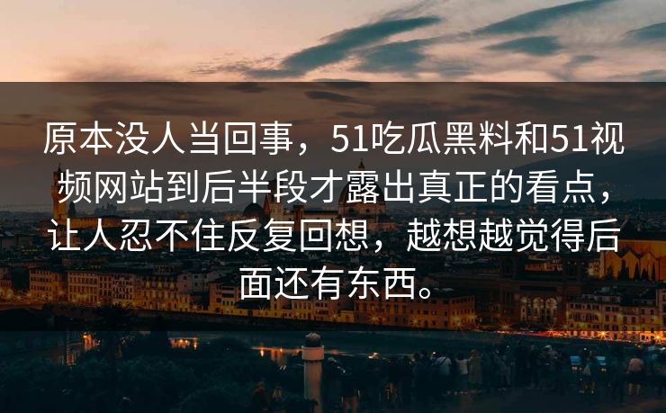 原本没人当回事，51吃瓜黑料和51视频网站到后半段才露出真正的看点，让人忍不住反复回想，越想越觉得后面还有东西。  第1张