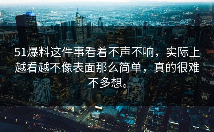 51爆料这件事看着不声不响，实际上越看越不像表面那么简单，真的很难不多想。  第1张