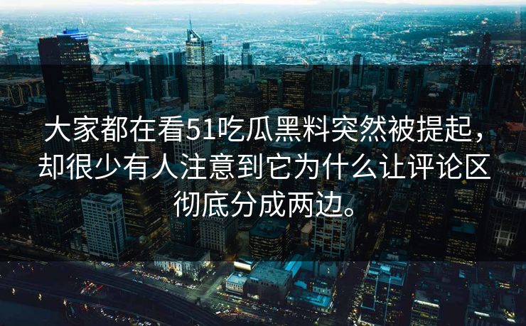 大家都在看51吃瓜黑料突然被提起，却很少有人注意到它为什么让评论区彻底分成两边。  第1张