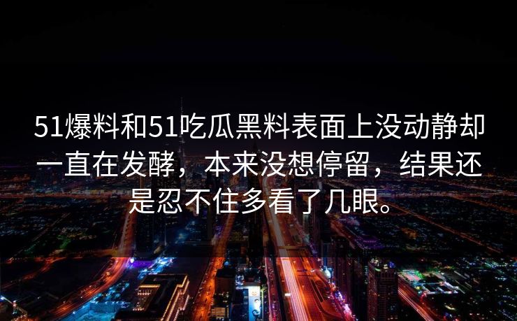 51爆料和51吃瓜黑料表面上没动静却一直在发酵，本来没想停留，结果还是忍不住多看了几眼。  第1张