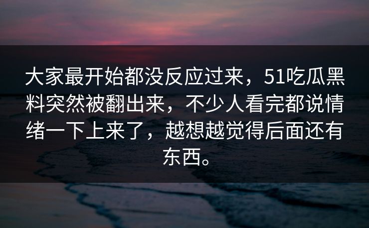 大家最开始都没反应过来，51吃瓜黑料突然被翻出来，不少人看完都说情绪一下上来了，越想越觉得后面还有东西。  第1张