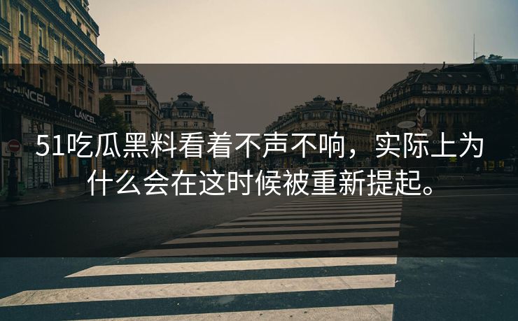 51吃瓜黑料看着不声不响，实际上为什么会在这时候被重新提起。  第1张