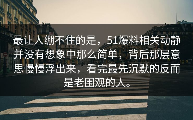 最让人绷不住的是，51爆料相关动静并没有想象中那么简单，背后那层意思慢慢浮出来，看完最先沉默的反而是老围观的人。  第1张