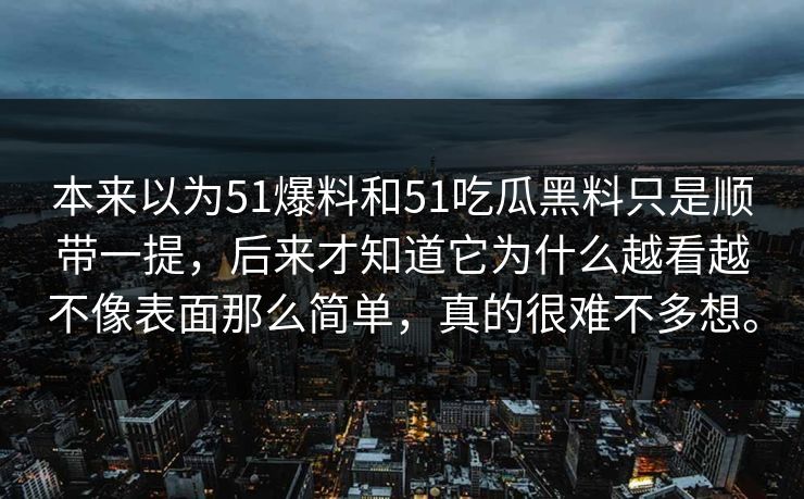 本来以为51爆料和51吃瓜黑料只是顺带一提，后来才知道它为什么越看越不像表面那么简单，真的很难不多想。
