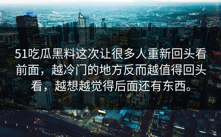 51吃瓜黑料这次让很多人重新回头看前面，越冷门的地方反而越值得回头看，越想越觉得后面还有东西。  第1张
