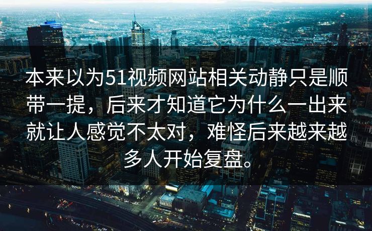 本来以为51视频网站相关动静只是顺带一提，后来才知道它为什么一出来就让人感觉不太对，难怪后来越来越多人开始复盘。  第1张